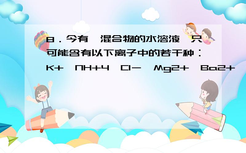 8．今有一混合物的水溶液,只可能含有以下离子中的若干种：K+、NH+4、Cl－、Mg2+、Ba2+、CO32－、SO42－,现取三份各100mL该溶液进行如下实验：（1）第一份加入AgNO3溶液有沉淀产生；（2）第二份