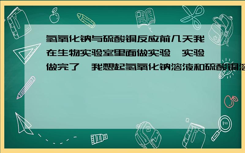 氢氧化钠与硫酸铜反应前几天我在生物实验室里面做实验,实验做完了,我想起氢氧化钠溶液和硫酸铜溶液的反应会生成蓝色的沉淀,所以 就试了试.我取出干净的试管,先加入一些硫酸铜溶液（