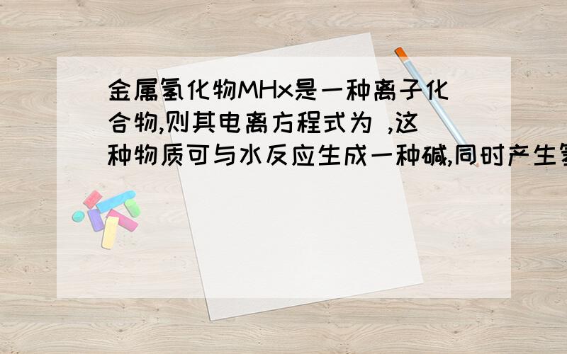 金属氢化物MHx是一种离子化合物,则其电离方程式为 ,这种物质可与水反应生成一种碱,同时产生氢气,则该反应的化学方程式为 ,MHx中氢离子的电子层结构与 原子相同