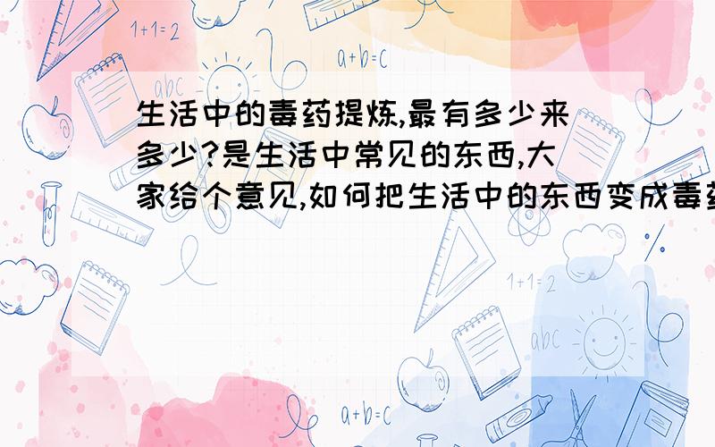 生活中的毒药提炼,最有多少来多少?是生活中常见的东西,大家给个意见,如何把生活中的东西变成毒药!是进行心脏麻痹死,可以在18小时内救活,死亡时为并发症死亡.