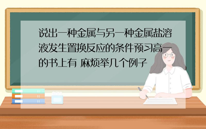 说出一种金属与另一种金属盐溶液发生置换反应的条件预习高一的书上有 麻烦举几个例子