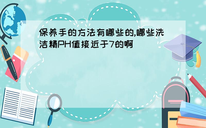 保养手的方法有哪些的,哪些洗洁精PH值接近于7的啊