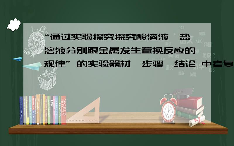 “通过实验探究探究酸溶液、盐溶液分别跟金属发生置换反应的规律” 的实验器材、步骤、结论 中考复习需要,