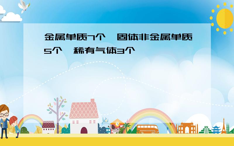 金属单质7个、固体非金属单质5个、稀有气体3个、