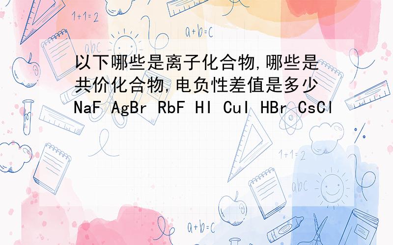 以下哪些是离子化合物,哪些是共价化合物,电负性差值是多少NaF AgBr RbF HI CuI HBr CsCl