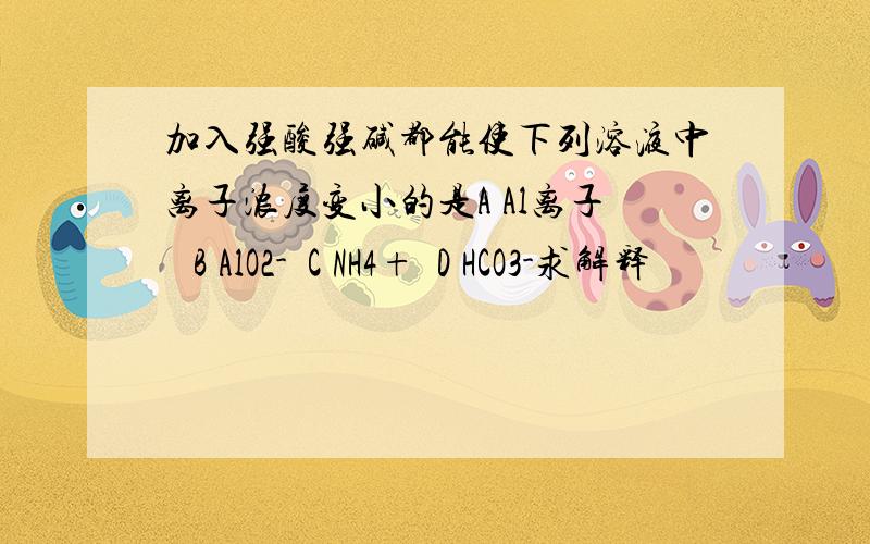 加入强酸强碱都能使下列溶液中离子浓度变小的是A Al离子   B AlO2-  C NH4+  D HCO3-求解释