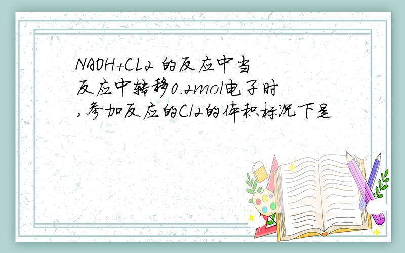 NAOH+CL2 的反应中当反应中转移0.2mol电子时,参加反应的Cl2的体积标况下是