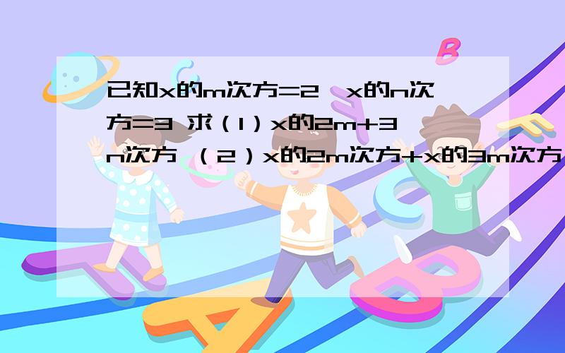 已知x的m次方=2,x的n次方=3 求（1）x的2m+3n次方 （2）x的2m次方+x的3m次方