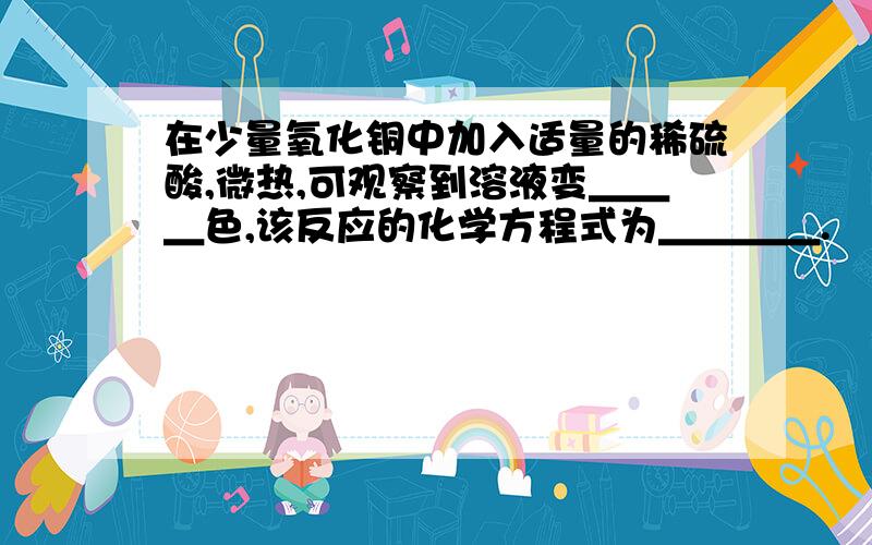 在少量氧化铜中加入适量的稀硫酸,微热,可观察到溶液变＿＿＿色,该反应的化学方程式为＿＿＿＿.