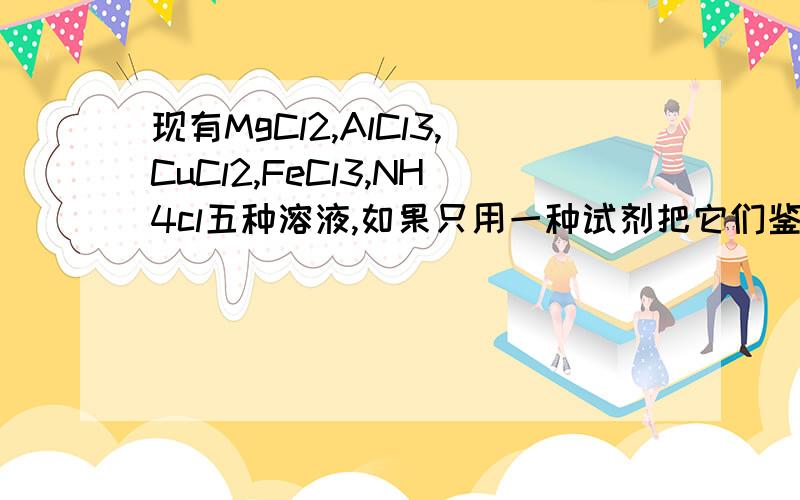 现有MgCl2,AlCl3,CuCl2,FeCl3,NH4cl五种溶液,如果只用一种试剂把它们鉴别开来,应选用的试剂是A氨水 B AgNO3 C浓NaOH D NaCl溶液