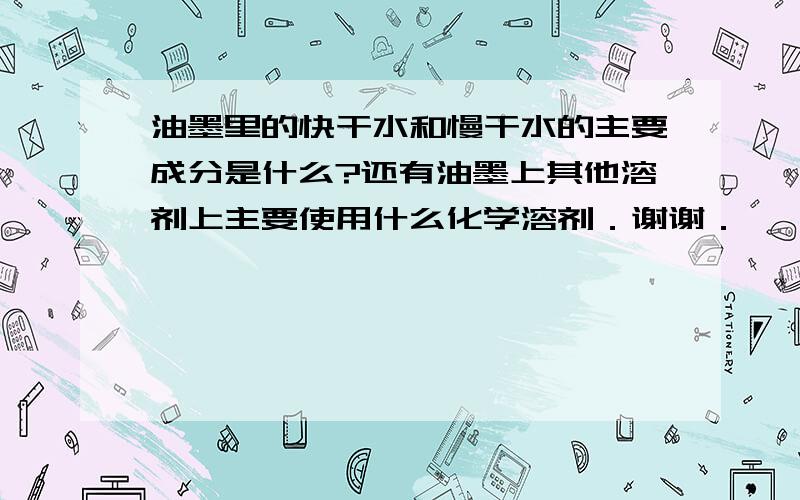 油墨里的快干水和慢干水的主要成分是什么?还有油墨上其他溶剂上主要使用什么化学溶剂．谢谢．