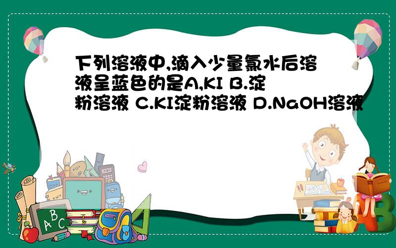 下列溶液中,滴入少量氯水后溶液呈蓝色的是A,KI B.淀粉溶液 C.KI淀粉溶液 D.NaOH溶液