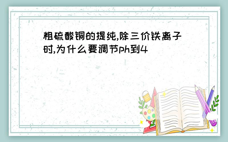 粗硫酸铜的提纯,除三价铁离子时,为什么要调节ph到4