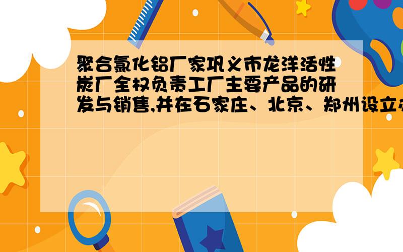 聚合氯化铝厂家巩义市龙洋活性炭厂全权负责工厂主要产品的研发与销售,并在石家庄、北京、郑州设立办事处.是一家以生产各种活性炭产品为主导,同时经营多种活性炭行业、设备的新型企