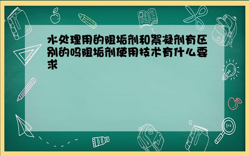 水处理用的阻垢剂和絮凝剂有区别的吗阻垢剂使用技术有什么要求