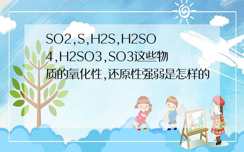 SO2,S,H2S,H2SO4,H2SO3,SO3这些物质的氧化性,还原性强弱是怎样的