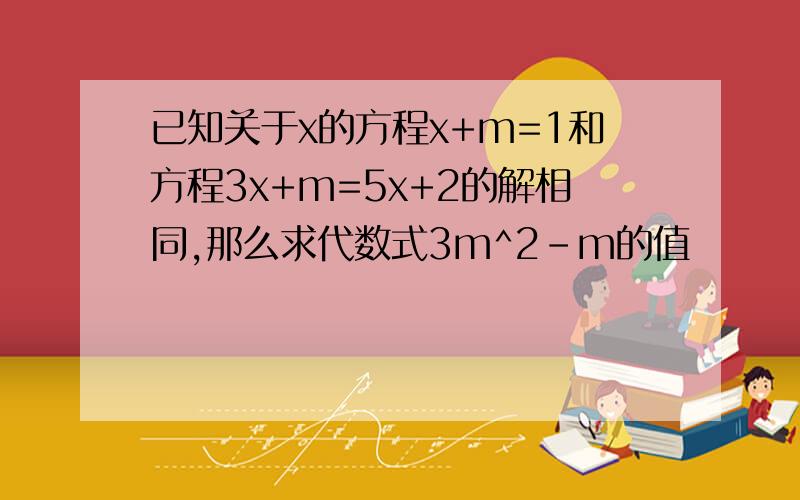 已知关于x的方程x+m=1和方程3x+m=5x+2的解相同,那么求代数式3m^2-m的值