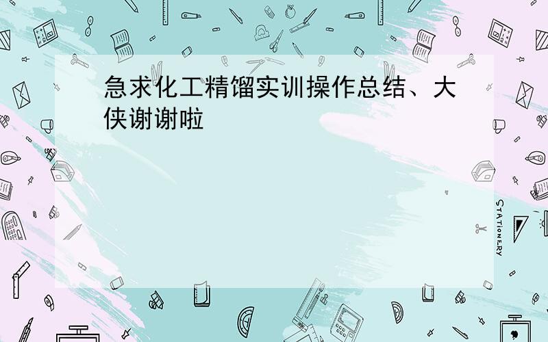 急求化工精馏实训操作总结、大侠谢谢啦