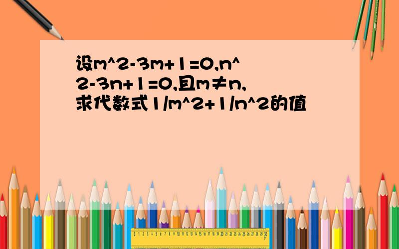 设m^2-3m+1=0,n^2-3n+1=0,且m≠n,求代数式1/m^2+1/n^2的值