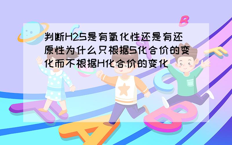 判断H2S是有氧化性还是有还原性为什么只根据S化合价的变化而不根据H化合价的变化