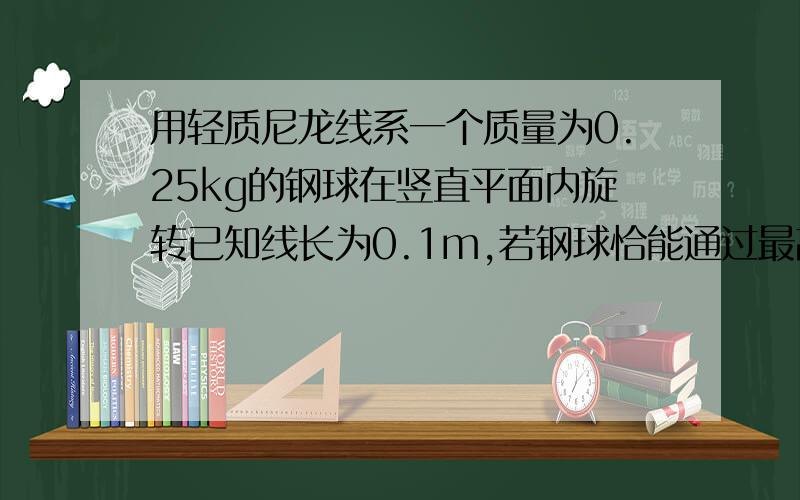 用轻质尼龙线系一个质量为0.25kg的钢球在竖直平面内旋转已知线长为0.1m,若钢球恰能通过最高点,则钢球通过做高点的速度为-----m/s.钢球转到最低点时线受到的拉力是-----N,若将线换成质量可以