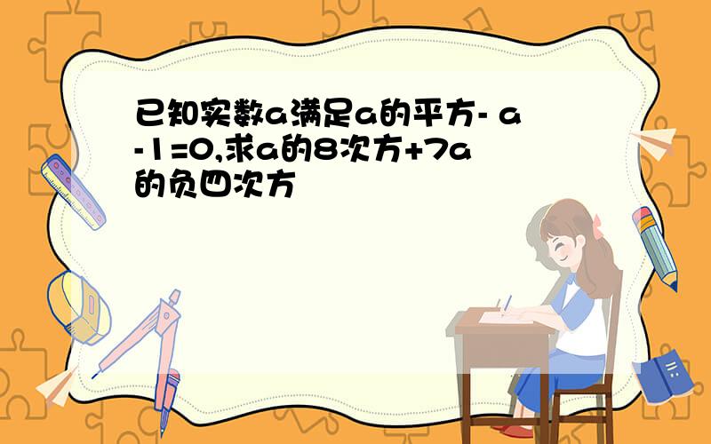 已知实数a满足a的平方- a-1=0,求a的8次方+7a的负四次方