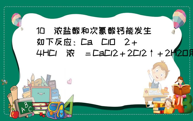 10．浓盐酸和次氯酸钙能发生如下反应：Ca(ClO)2＋4HCl(浓)＝CaCl2＋2Cl2↑＋2H2O用贮存很久的漂白粉和浓盐酸反应制得的氯气中,可能含有的杂质气体是① CO2 ②HCl ③H2O(气) ④O2[ ]A．①②③ B．②