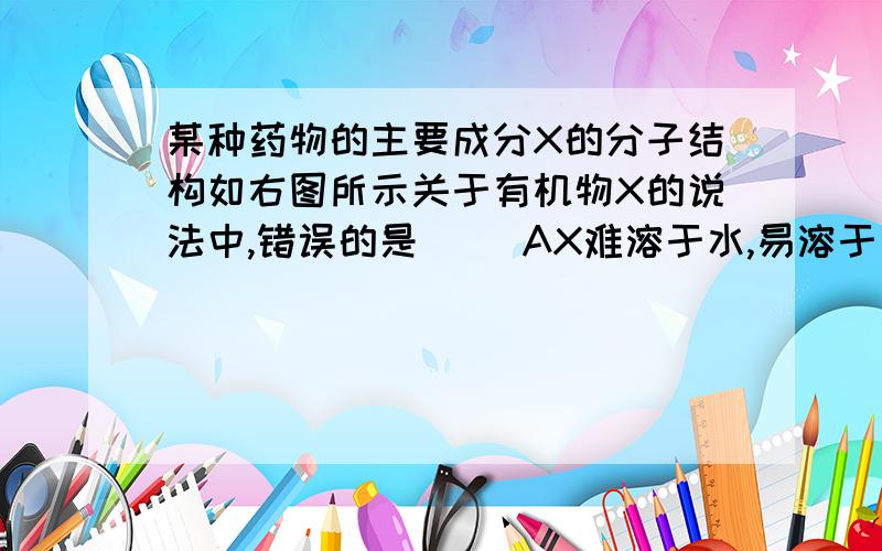 某种药物的主要成分X的分子结构如右图所示关于有机物X的说法中,错误的是( )AX难溶于水,易溶于有机溶剂BX能跟溴水反应CX能使酸性高锰酸钾溶液褪色DX的水解产物不能发生消去反应为什么还