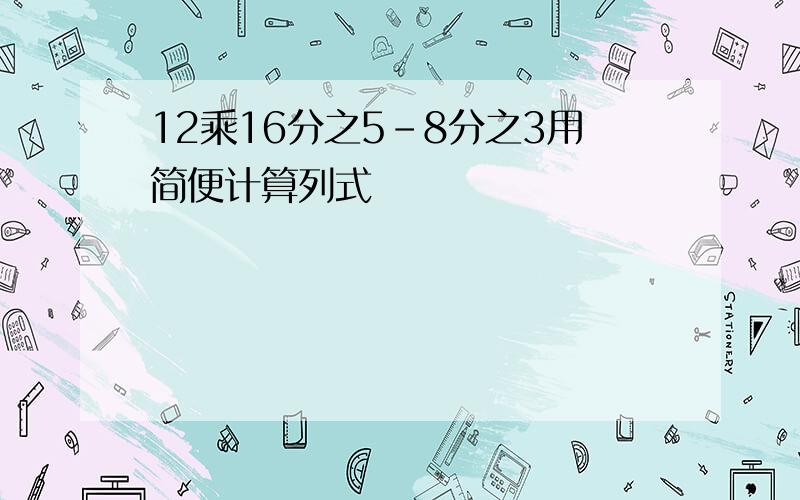 12乘16分之5-8分之3用简便计算列式