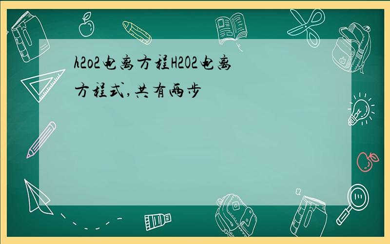 h2o2电离方程H2O2电离方程式,共有两步