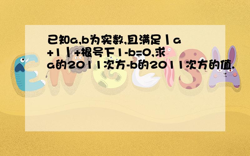 已知a,b为实数,且满足丨a+1丨+根号下1-b=0,求a的2011次方-b的2011次方的值.