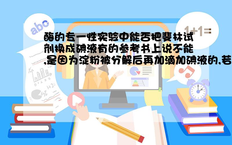 酶的专一性实验中能否把斐林试剂换成碘液有的参考书上说不能,是因为淀粉被分解后再加滴加碘液的,若在淀粉和蔗糖溶液中先滴加碘液,再做分解实验,不是能证明酶的专一性了吗?