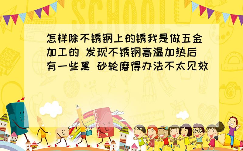 怎样除不锈钢上的锈我是做五金加工的 发现不锈钢高温加热后有一些黑 砂轮磨得办法不太见效