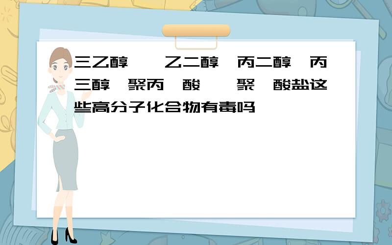 三乙醇胺、乙二醇、丙二醇、丙三醇、聚丙烯酸酯、聚羧酸盐这些高分子化合物有毒吗