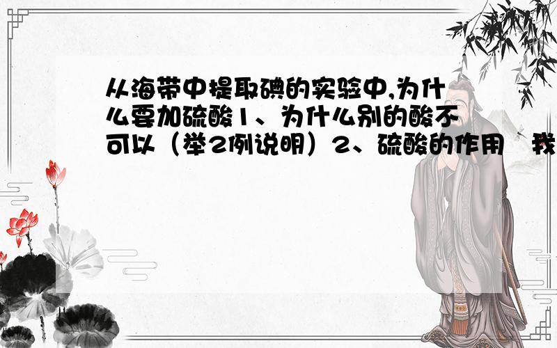 从海带中提取碘的实验中,为什么要加硫酸1、为什么别的酸不可以（举2例说明）2、硫酸的作用   我看了两种答案   一种是氧化碘离子的时候需要氢离子 按方程式的确是这样   另一种是中和