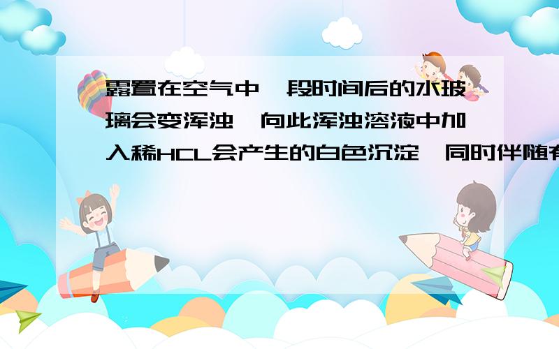 露置在空气中一段时间后的水玻璃会变浑浊,向此浑浊溶液中加入稀HCL会产生的白色沉淀,同时伴随有气泡...露置在空气中一段时间后的水玻璃会变浑浊,向此浑浊溶液中加入稀HCL会产生的白色