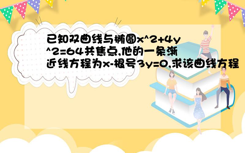 已知双曲线与椭圆x^2+4y^2=64共焦点,他的一条渐近线方程为x-根号3y=0,求该曲线方程