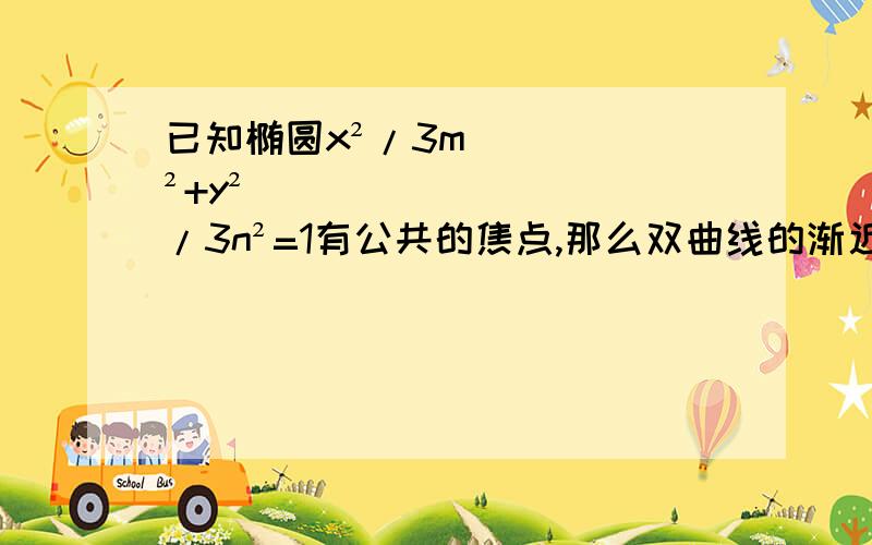 已知椭圆x²/3m²+y²/3n²=1有公共的焦点,那么双曲线的渐近线方程为