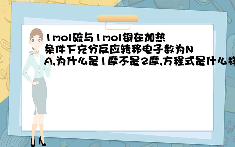 1mol硫与1mol铜在加热条件下充分反应转移电子数为NA,为什么是1摩不是2摩,方程式是什么样的,,什么条件下是1摩.