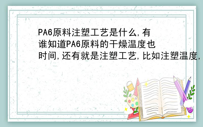 PA6原料注塑工艺是什么,有谁知道PA6原料的干燥温度也时间,还有就是注塑工艺,比如注塑温度,压力.等等.