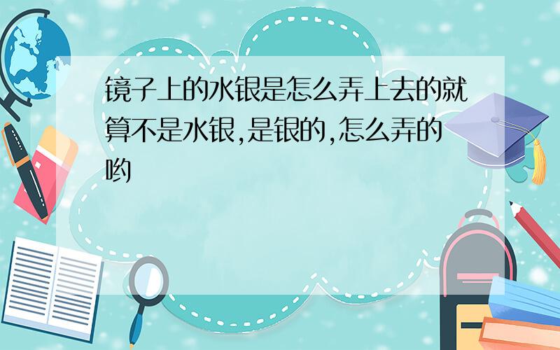 镜子上的水银是怎么弄上去的就算不是水银,是银的,怎么弄的哟