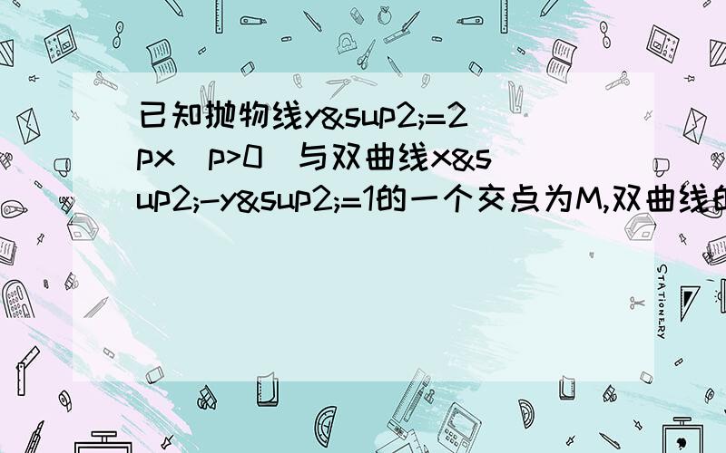 已知抛物线y²=2px(p>0)与双曲线x²-y²=1的一个交点为M,双曲线的两个焦点分别为F1,F2,且|求抛物线的方程且|MF1|•|MF2|=5/4