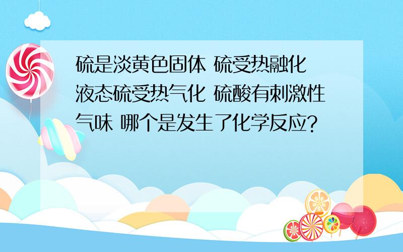 硫是淡黄色固体 硫受热融化 液态硫受热气化 硫酸有刺激性气味 哪个是发生了化学反应?