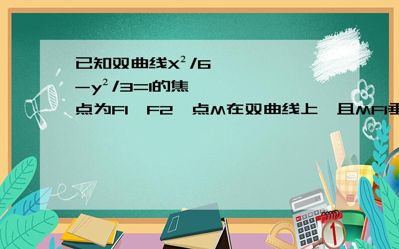 已知双曲线X²/6-y²/3=1的焦点为F1,F2,点M在双曲线上,且MF1垂直x轴,则F1到直线F2M的距离为?