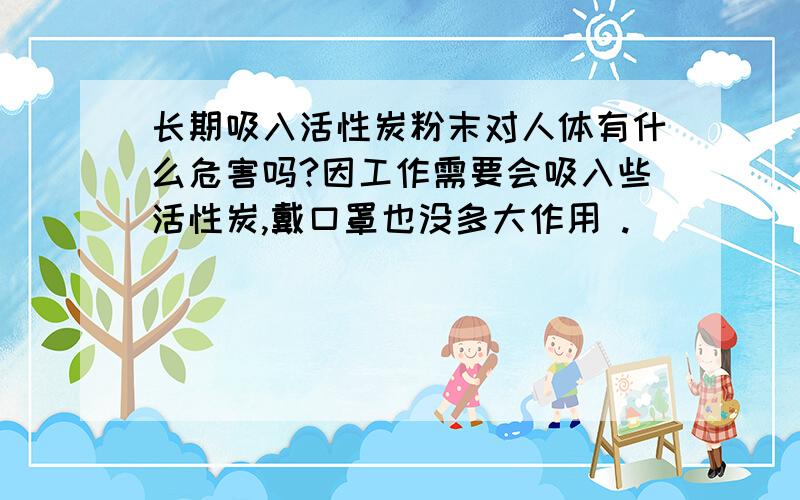 长期吸入活性炭粉末对人体有什么危害吗?因工作需要会吸入些活性炭,戴口罩也没多大作用 .