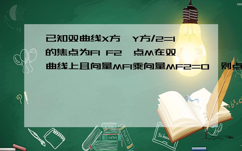 已知双曲线X方—Y方/2=1的焦点为F1 F2,点M在双曲线上且向量MF1乘向量MF2=0,则点M到X轴的距离为（A）4/3 (B)5/3 (C)2根号/3 (D)根号3希望有过程.