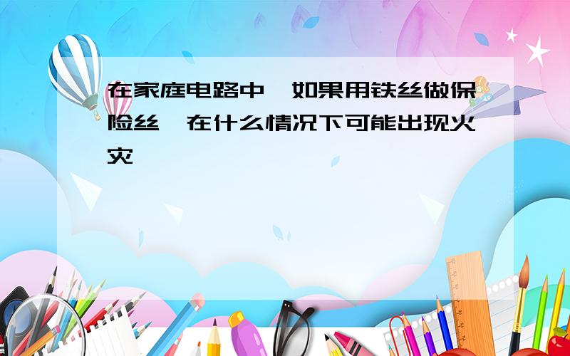 在家庭电路中,如果用铁丝做保险丝,在什么情况下可能出现火灾