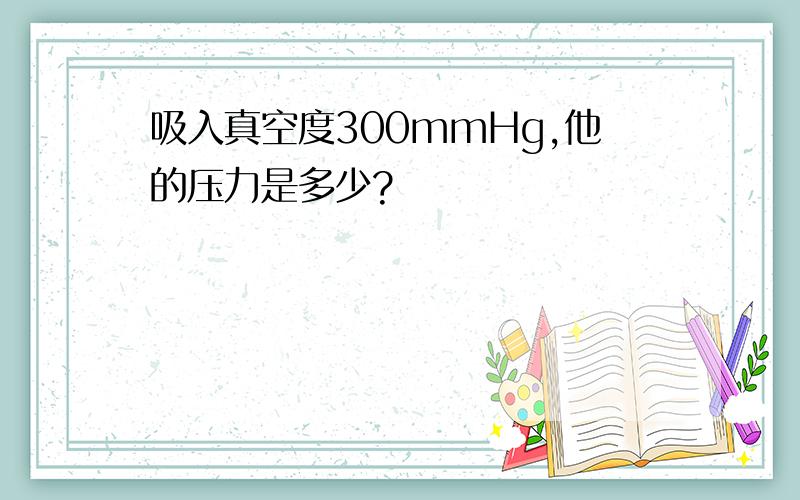 吸入真空度300mmHg,他的压力是多少?