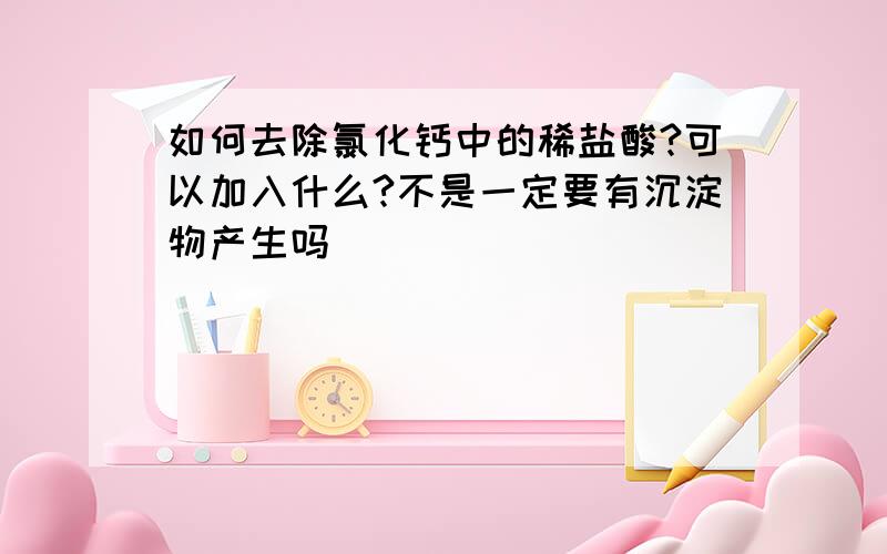 如何去除氯化钙中的稀盐酸?可以加入什么?不是一定要有沉淀物产生吗