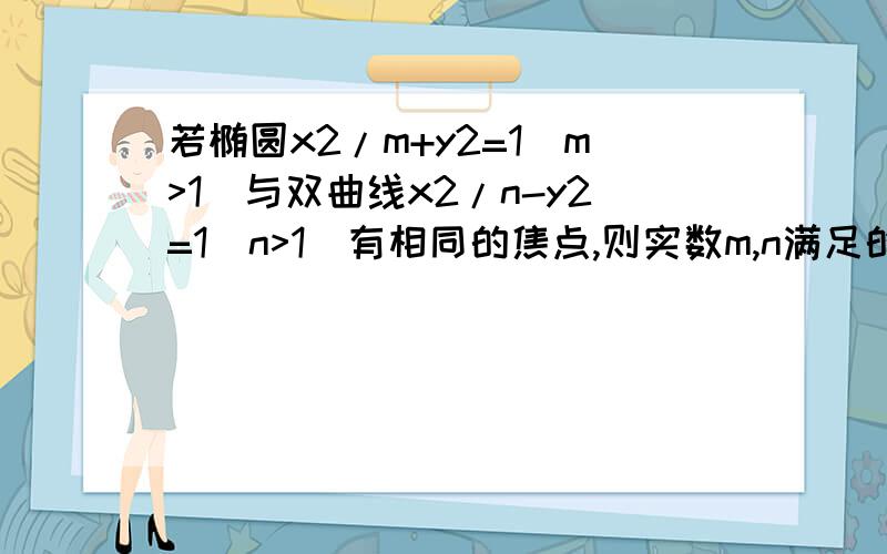 若椭圆x2/m+y2=1(m>1)与双曲线x2/n-y2=1(n>1)有相同的焦点,则实数m,n满足的关系式是——————————